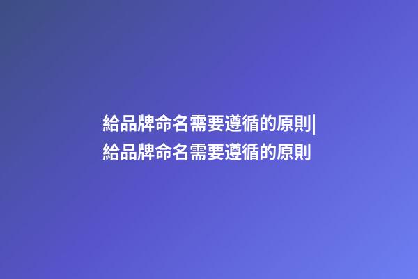 給品牌命名需要遵循的原則|給品牌命名需要遵循的原則-第1張-商標(biāo)起名-玄機(jī)派
